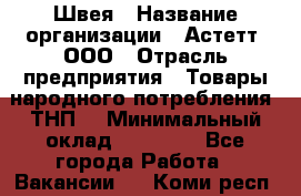 Швея › Название организации ­ Астетт, ООО › Отрасль предприятия ­ Товары народного потребления (ТНП) › Минимальный оклад ­ 20 000 - Все города Работа » Вакансии   . Коми респ.